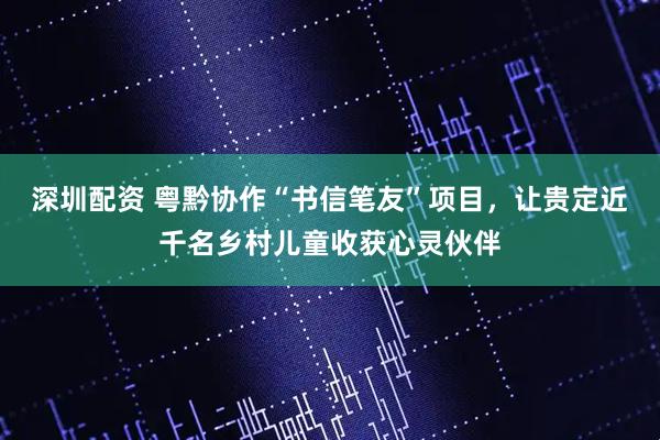 深圳配资 粤黔协作“书信笔友”项目，让贵定近千名乡村儿童收获心灵伙伴