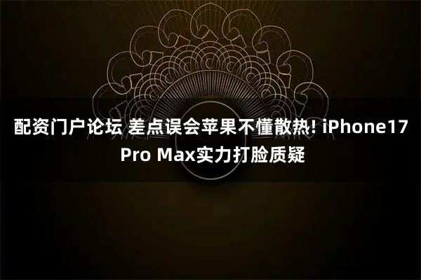 配资门户论坛 差点误会苹果不懂散热! iPhone17 Pro Max实力打脸质疑