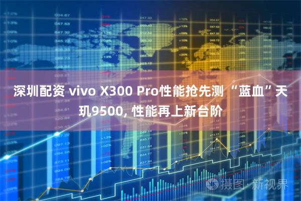 深圳配资 vivo X300 Pro性能抢先测 “蓝血”天玑9500, 性能再上新台阶