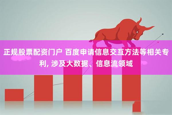 正规股票配资门户 百度申请信息交互方法等相关专利, 涉及大数据、信息流领域
