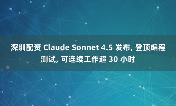 深圳配资 Claude Sonnet 4.5 发布, 登顶编程测试, 可连续工作超 30 小时