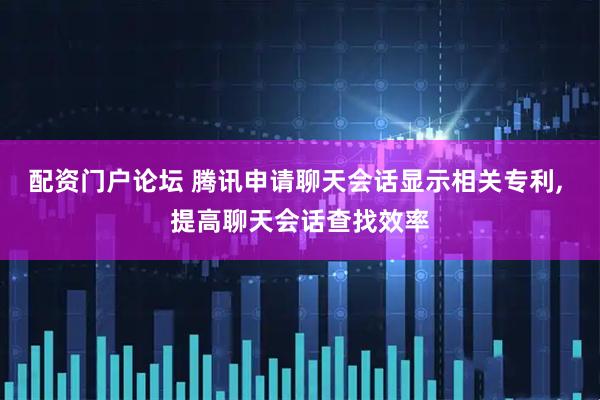 配资门户论坛 腾讯申请聊天会话显示相关专利, 提高聊天会话查找效率