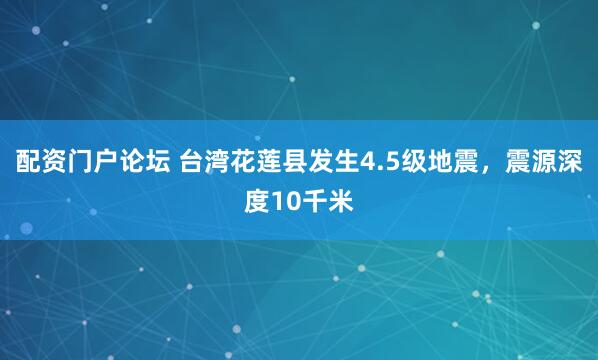 配资门户论坛 台湾花莲县发生4.5级地震，震源深度10千米