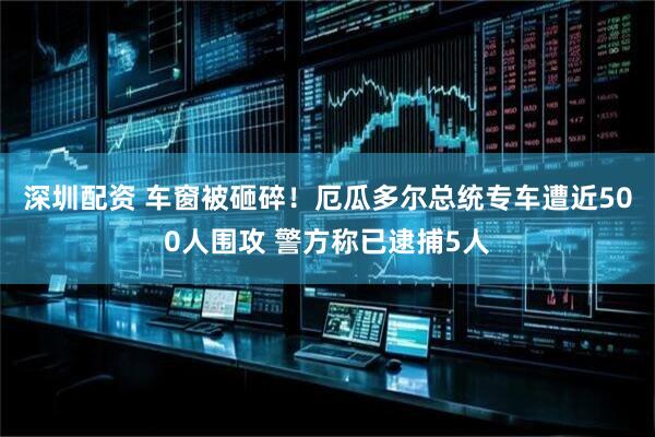 深圳配资 车窗被砸碎！厄瓜多尔总统专车遭近500人围攻 警方称已逮捕5人