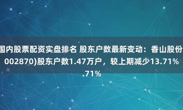 国内股票配资实盘排名 股东户数最新变动：香山股份(002870)股东户数1.47万户，较上期减少13.71%