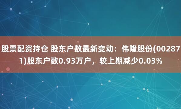 股票配资持仓 股东户数最新变动：伟隆股份(002871)股东户数0.93万户，较上期减少0.03%