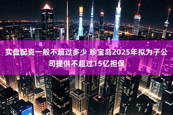 实盘配资一般不超过多少 珍宝岛2025年拟为子公司提供不超过15亿担保