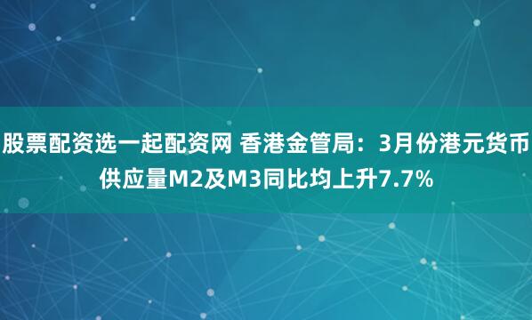 股票配资选一起配资网 香港金管局：3月份港元货币供应量M2及M3同比均上升7.7%