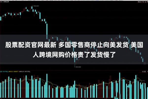 股票配资官网最新 多国零售商停止向美发货 美国人跨境网购价格贵了发货慢了