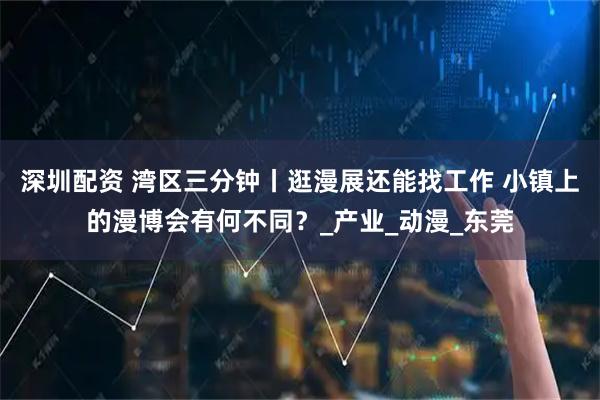 深圳配资 湾区三分钟丨逛漫展还能找工作 小镇上的漫博会有何不同？_产业_动漫_东莞