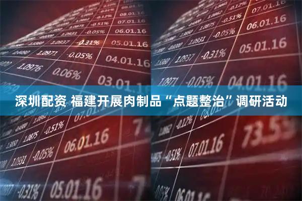 深圳配资 福建开展肉制品“点题整治”调研活动