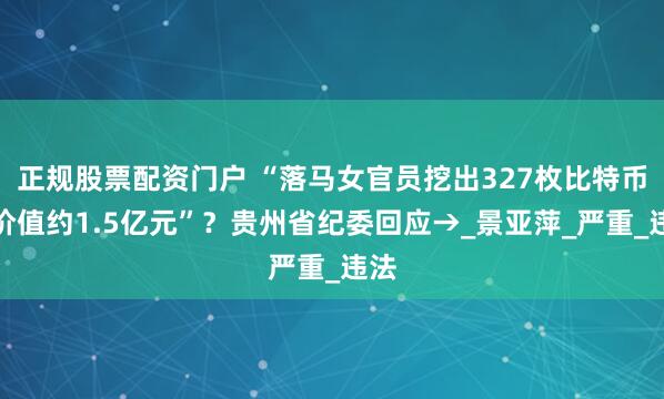 正规股票配资门户 “落马女官员挖出327枚比特币，价值约1.5亿元”？贵州省纪委回应→_景亚萍_严重_违法