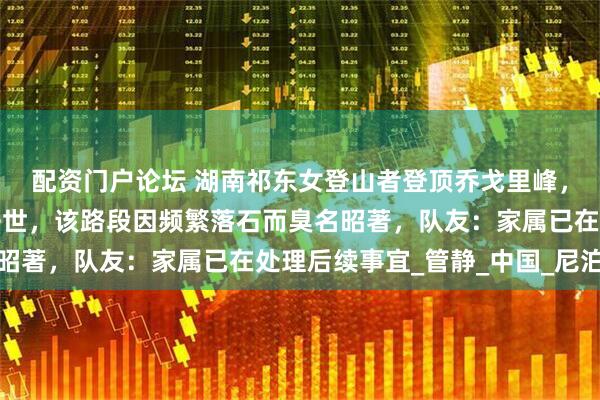 配资门户论坛 湖南祁东女登山者登顶乔戈里峰，下撤途中被落石击中去世，该路段因频繁落石而臭名昭著，队友：家属已在处理后续事宜_管静_中国_尼泊尔