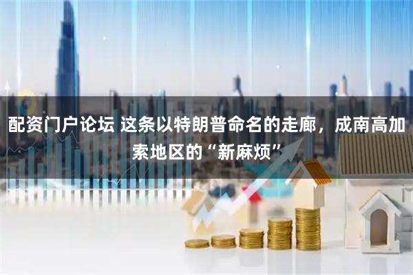 配资门户论坛 这条以特朗普命名的走廊，成南高加索地区的“新麻烦”