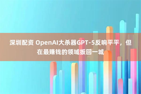 深圳配资 OpenAI大杀器GPT-5反响平平，但在最赚钱的领域扳回一城