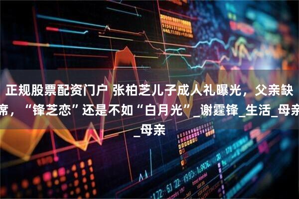 正规股票配资门户 张柏芝儿子成人礼曝光，父亲缺席，“锋芝恋”还是不如“白月光”_谢霆锋_生活_母亲