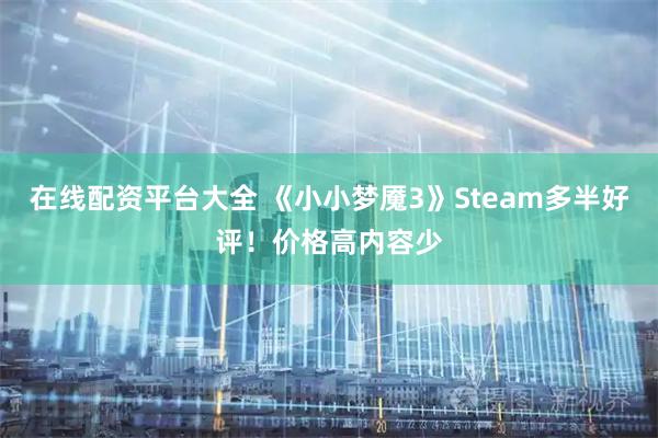 在线配资平台大全 《小小梦魇3》Steam多半好评！价格高内容少