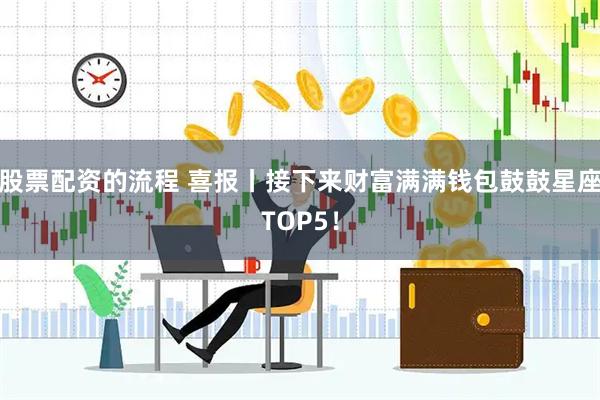 股票配资的流程 喜报丨接下来财富满满钱包鼓鼓星座TOP5！