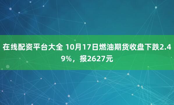 在线配资平台大全 10月17日燃油期货收盘下跌2.49%，报2627元