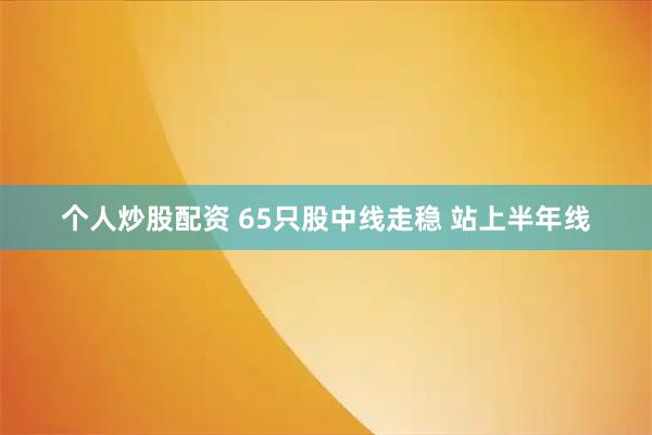 个人炒股配资 65只股中线走稳 站上半年线