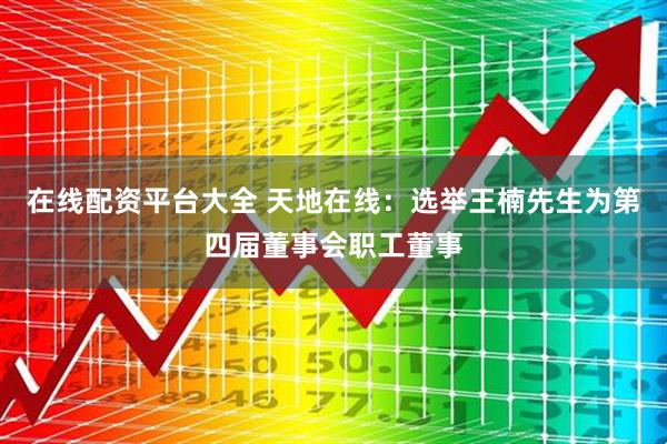 在线配资平台大全 天地在线：选举王楠先生为第四届董事会职工董事