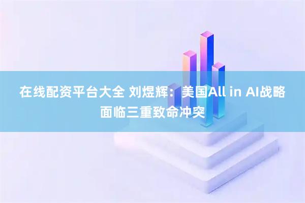 在线配资平台大全 刘煜辉：美国All in AI战略面临三重致命冲突