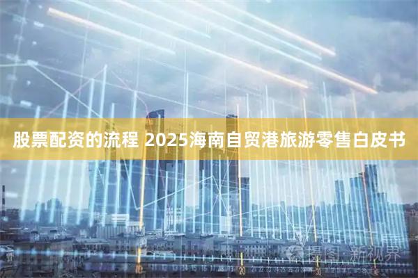股票配资的流程 2025海南自贸港旅游零售白皮书