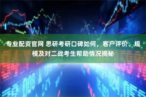 专业配资官网 思研考研口碑如何，客户评价、规模及对二战考生帮助情况揭秘
