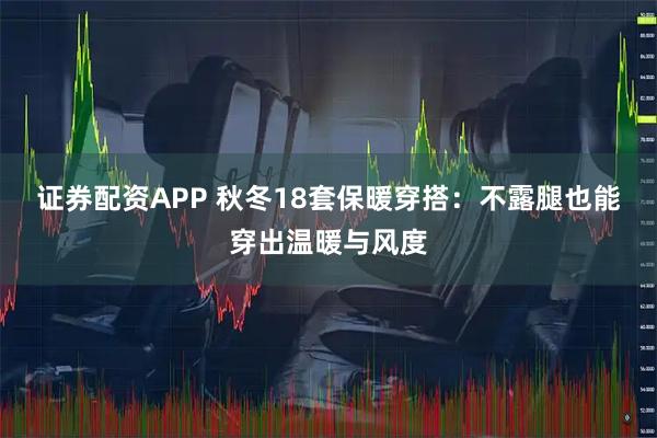 证券配资APP 秋冬18套保暖穿搭：不露腿也能穿出温暖与风度