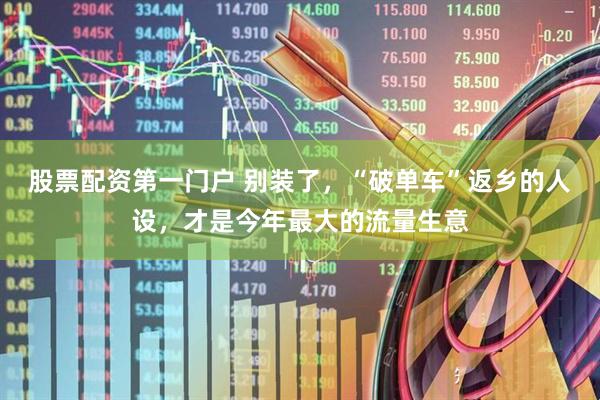 股票配资第一门户 别装了，“破单车”返乡的人设，才是今年最大的流量生意