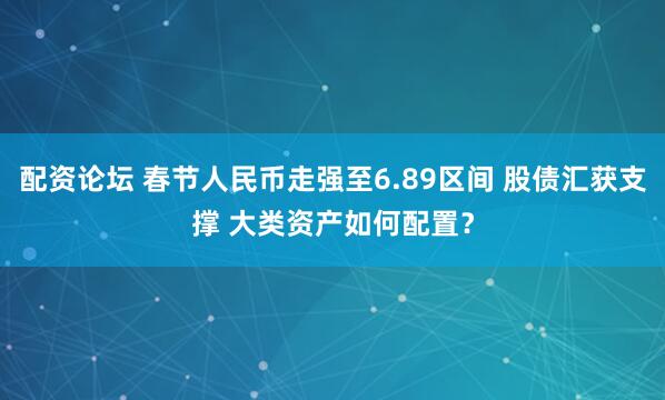 配资论坛 春节人民币走强至6.89区间 股债汇获支撑 大类资产如何配置？
