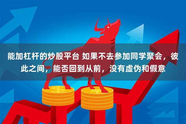 能加杠杆的炒股平台 如果不去参加同学聚会，彼此之间，能否回到从前，没有虚伪和假意